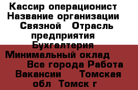 Кассир-операционист › Название организации ­ Связной › Отрасль предприятия ­ Бухгалтерия › Минимальный оклад ­ 35 000 - Все города Работа » Вакансии   . Томская обл.,Томск г.